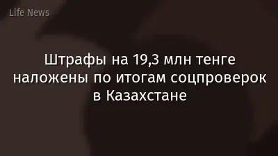 Штрафы на 19,3 млн тенге наложены по итогам соцпроверок в Казахстане