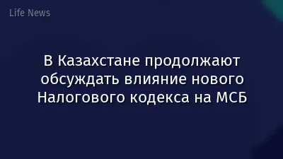 В Казахстане продолжают обсуждать влияние нового Налогового кодекса на МСБ