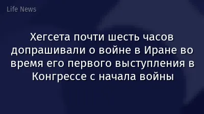 Хегсета почти шесть часов допрашивали о войне в Иране во время его первого выступления в Конгрессе с начала войны