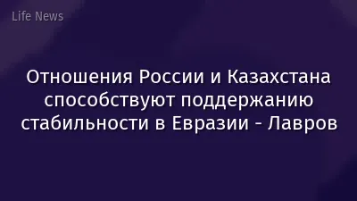 Отношения России и Казахстана способствуют поддержанию стабильности в Евразии - Лавров