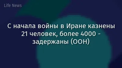 С начала войны в Иране казнены 21 человек, более 4000 - задержаны (ООН)