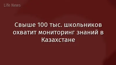 Свыше 100 тыс. школьников охватит мониторинг знаний в Казахстане