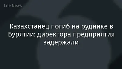 Казахстанец погиб на руднике в Бурятии: директора предприятия задержали