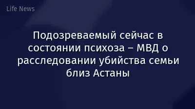 Подозреваемый сейчас в состоянии психоза – МВД о расследовании убийства семьи близ Астаны