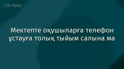 Мектепте оқушыларға телефон ұстауға толық тыйым салына ма