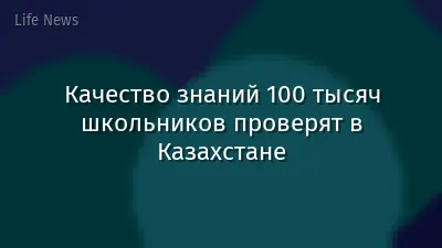 Качество знаний 100 тысяч школьников проверят в Казахстане