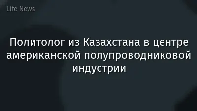 Политолог из Казахстана в центре американской полупроводниковой индустрии