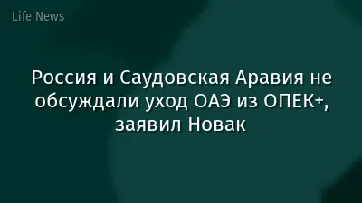 Россия и Саудовская Аравия не обсуждали уход ОАЭ из ОПЕК+, заявил Новак