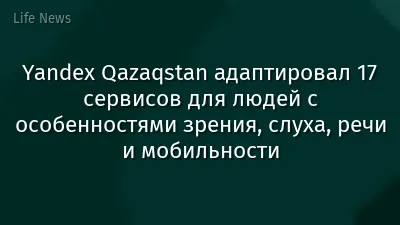 Yandex Qazaqstan адаптировал 17 сервисов для людей с особенностями зрения, слуха, речи и мобильности
