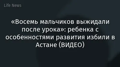 «Восемь мальчиков выжидали после урока»: ребенка с особенностями развития избили в Астане (ВИДЕО)