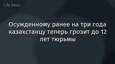 Осужденному ранее на три года казахстанцу теперь грозит до 12 лет тюрьмы