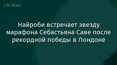 Найроби встречает звезду марафона Себастьяна Саве после рекордной победы в Лондоне