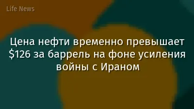 Цена нефти временно превышает $126 за баррель на фоне усиления войны с Ираном