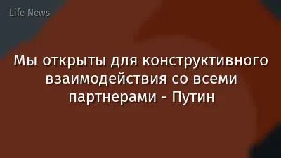 Мы открыты для конструктивного взаимодействия со всеми партнерами - Путин