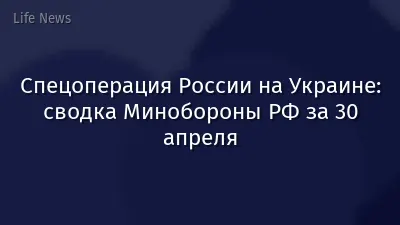 Спецоперация России на Украине: сводка Минобороны РФ за 30 апреля