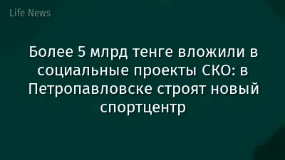 Более 5 млрд тенге вложили в социальные проекты СКО: в Петропавловске строят новый спортцентр