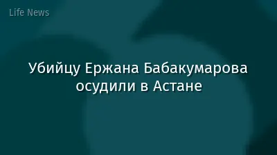 Убийцу Ержана Бабакумарова осудили в Астане