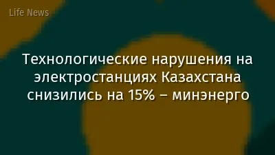 Технологические нарушения на электростанциях Казахстана снизились на 15% – минэнерго