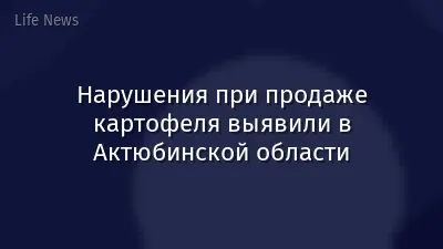 Нарушения при продаже картофеля выявили в Актюбинской области
