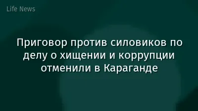 Приговор против силовиков по делу о хищении и коррупции отменили в Караганде