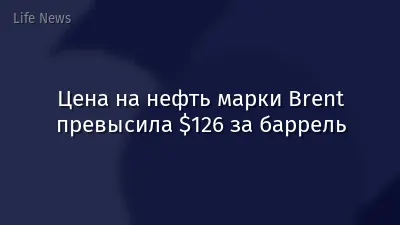 Цена на нефть марки Brent превысила $126 за баррель