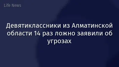 Девятиклассники из Алматинской области 14 раз ложно заявили об угрозах