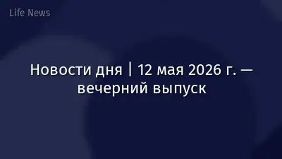 Новости дня | 12 мая 2026 г. — вечерний выпуск