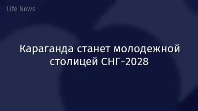 Караганда станет молодежной столицей СНГ-2028