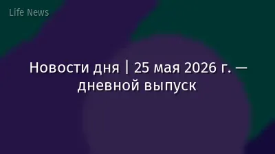 Новости дня | 25 мая 2026 г. — дневной выпуск