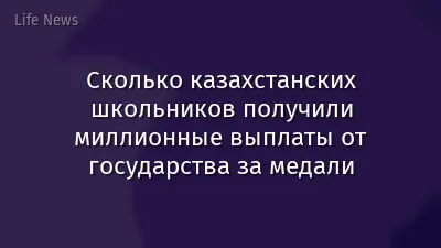Сколько казахстанских школьников получили миллионные выплаты от государства за медали