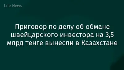 Приговор по делу об обмане швейцарского инвестора на 3,5 млрд тенге вынесли в Казахстане