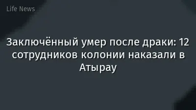 Заключённый умер после драки: 12 сотрудников колонии наказали в Атырау