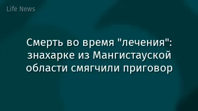 Смерть во время "лечения": знахарке из Мангистауской области смягчили приговор