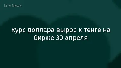 Курс доллара вырос к тенге на бирже 30 апреля