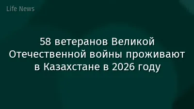 58 ветеранов Великой Отечественной войны проживают в Казахстане в 2026 году