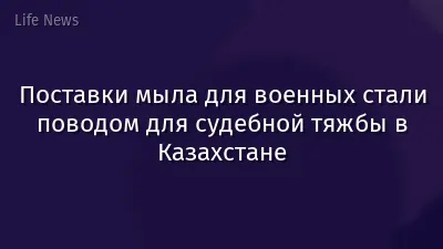 Поставки мыла для военных стали поводом для судебной тяжбы в Казахстане