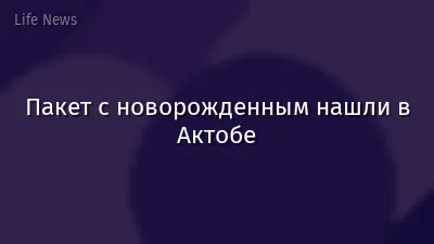 Пакет с новорожденным нашли в Актобе