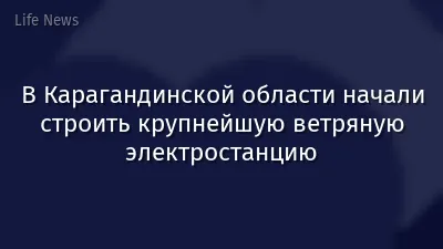 В Карагандинской области начали строить крупнейшую ветряную электростанцию