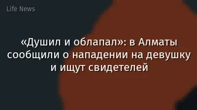 «Душил и облапал»: в Алматы сообщили о нападении на девушку и ищут свидетелей