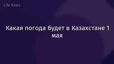Какая погода будет в Казахстане 1 мая