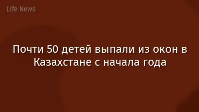 Почти 50 детей выпали из окон в Казахстане с начала года