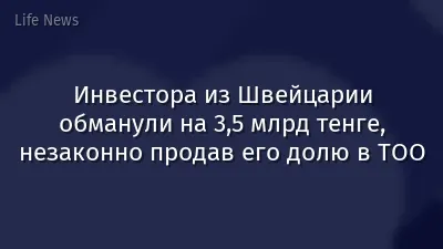 Инвестора из Швейцарии обманули на 3,5 млрд тенге, незаконно продав его долю в ТОО