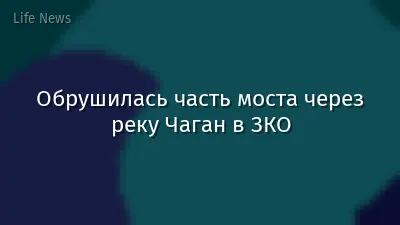 Обрушилась часть моста через реку Чаган в ЗКО
