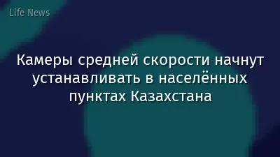 Камеры средней скорости начнут устанавливать в населённых пунктах Казахстана