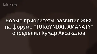 Новые приоритеты развития ЖКХ на форуме "TURǴYNDAR AMANATY" определил  Кумар Аксакалов