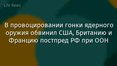 В провоцировании гонки ядерного оружия обвинил США, Британию и Францию постпред РФ при ООН