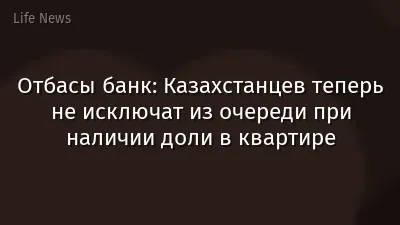 Отбасы банк: Казахстанцев теперь не исключат из очереди при наличии доли в квартире