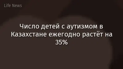 Число детей с аутизмом в Казахстане ежегодно растёт на 35%