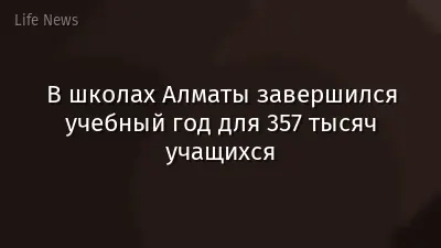 В школах Алматы завершился учебный год для 357 тысяч учащихся