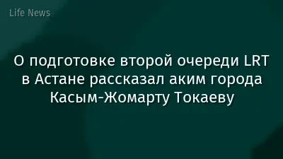 О подготовке второй очереди LRT в Астане рассказал аким города Касым-Жомарту Токаеву